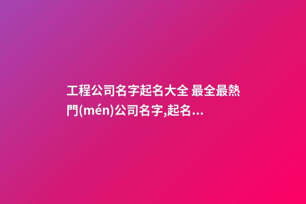 工程公司名字起名大全 最全最熱門(mén)公司名字,起名之家-第1張-公司起名-玄機(jī)派
